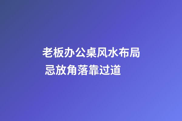 老板办公桌风水布局 忌放角落靠过道